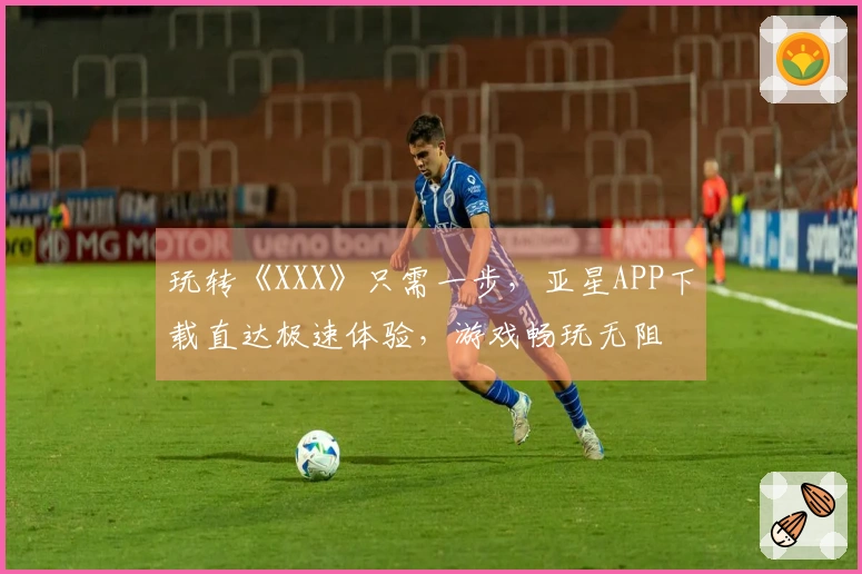 玩转《XXX》只需一步，亚星APP下载直达极速体验，游戏畅玩无阻