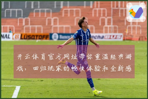 开云体育官方网址带你重温经典游戏，回归玩家的畅快体验和全新感受