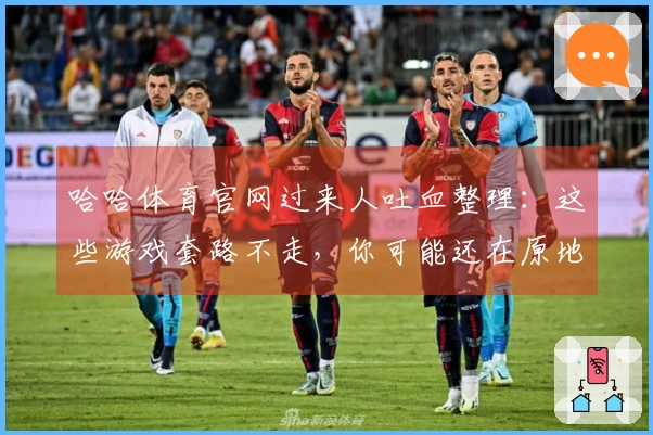 哈哈体育官网过来人吐血整理：这些游戏套路不走，你可能还在原地打转！