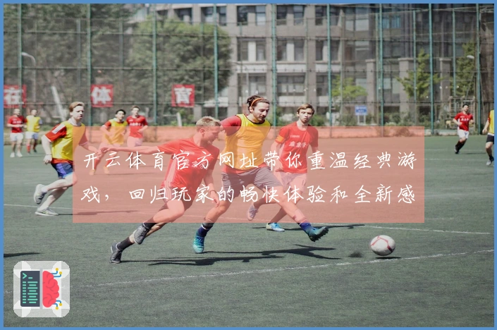 开云体育官方网址带你重温经典游戏，回归玩家的畅快体验和全新感受