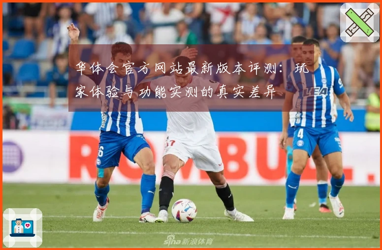 华体会官方网站最新版本评测：玩家体验与功能实测的真实差异